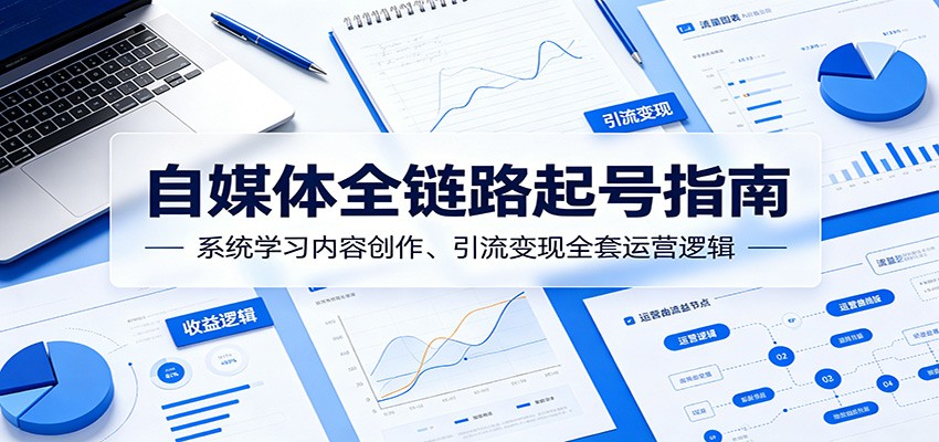 自媒体全链路起号指南:系统学习内容创作、引流变现全套运营逻辑-小创项目网