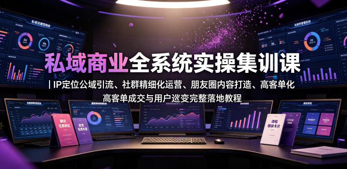 私域商业全系统实操课｜IP定位公域引流、社群精细化运营、朋友圈内容打造、高客单成交与用户裂变完整落地教程-小创项目网