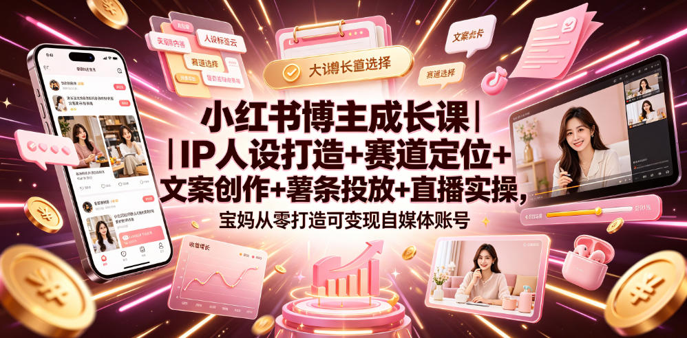 小红书博主成长课｜IP人设打造+赛道定位+文案创作+薯条投放+直播实操，宝妈从零打造可变现自媒体账号-小创项目网