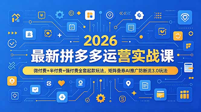 2026最新拼多多运营实战课，微付费+半付费+强付费全套起款玩法，矩阵叠券AI推广防断流3.0玩法-小创项目网