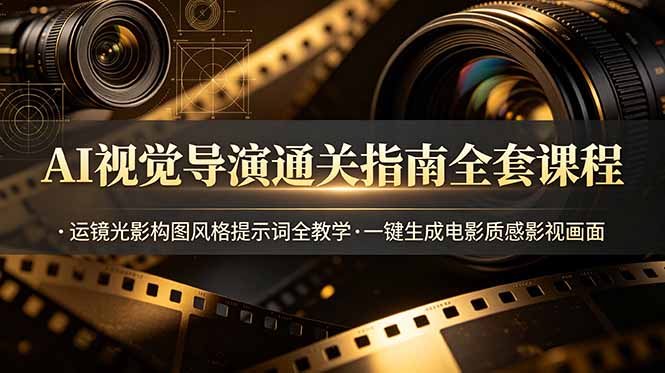 AI视觉导演通关指南全套课程，运镜光影构图风格提示词全教学，一键生成电影质感影视画面-小创项目网