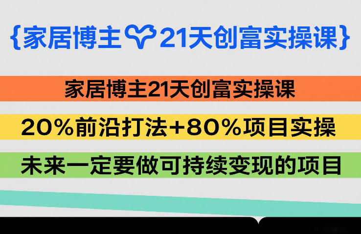 家居博主21天创富实操课，20%前沿打法+80%项目实操，未来一定要做可持续变现的项目-小创项目网