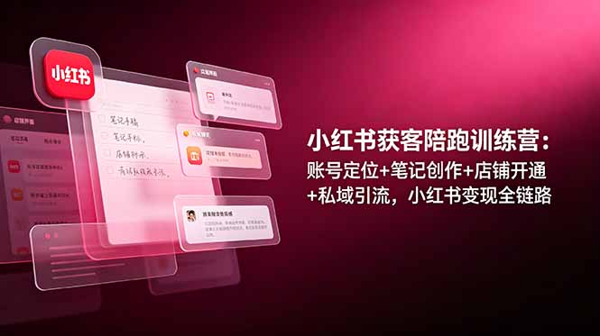 小红书获客陪跑训练营：账号定位+笔记创作+店铺开通+私域引流，小红书变现全链路-小创项目网