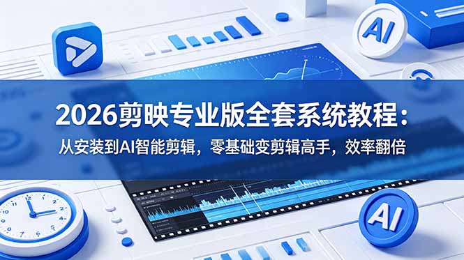 2026剪映专业版全套系统教程:从安装到AI智能剪辑,零基础变剪辑高手,效率翻倍-小创项目网