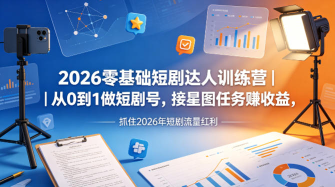 2026零基础短剧达人训练营｜从0到1做短剧号，接星图任务賺收益，抓住2026年短剧流量红利-小创项目网