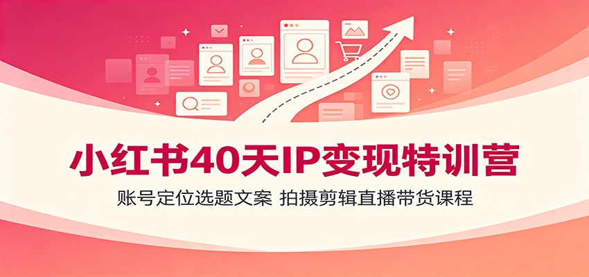 小红书40天IP变现特训营：账号定位选题文案，拍摄剪辑直播带货课程-小创项目网