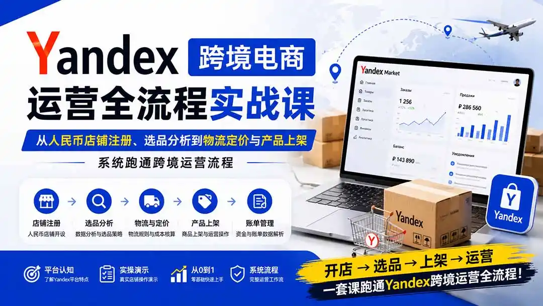 Yandex跨境电商运营全流程实战课：从人民币店铺注册、选品分析到物流定价与产品上架，系统跑通跨境运营流程-小创项目网