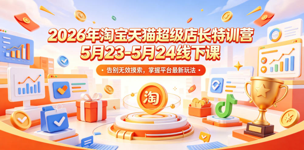 2026年淘宝天猫超级店长特训营5月23-5月24线下课，告别无效摸索，掌握平台最新玩法-小创项目网