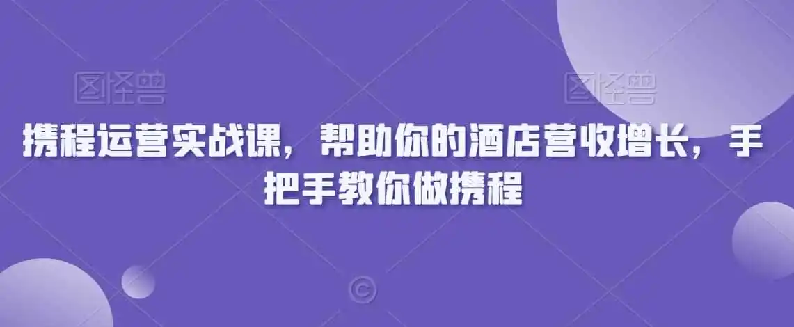 携程运营实战课，帮助你的酒店营收增长，手把手教你做携程-小创项目网