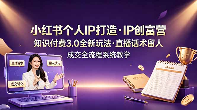 小红书个人IP打造创富营，知识付费3.0全新玩法，直播话术留人成交全流程系统教学-小创项目网