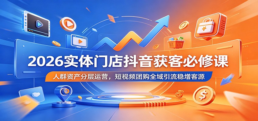 2026实体门店抖音获客必修课:人群资产分层运营,短视频团购全域引流稳增客源-小创项目网