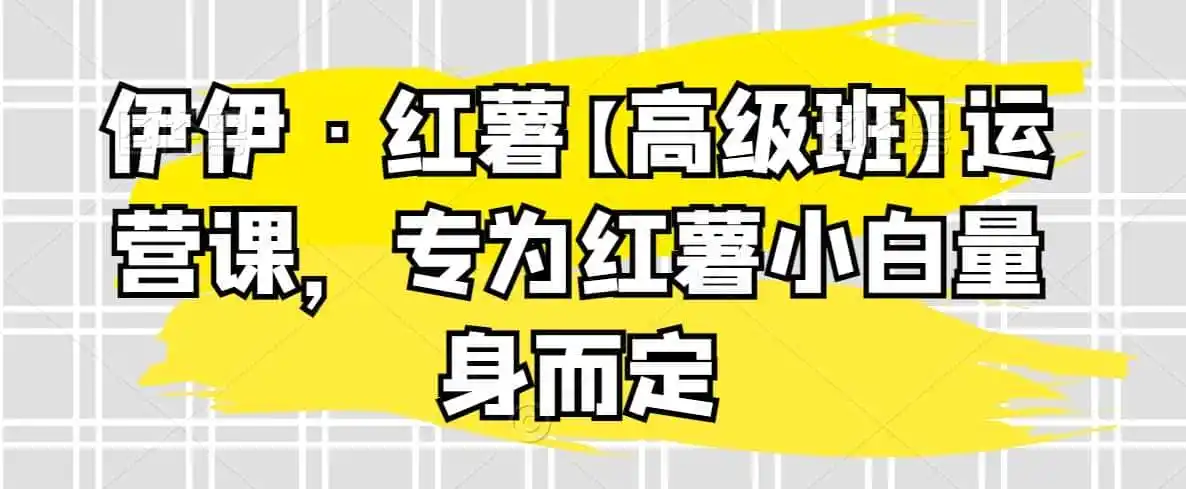 伊伊·红薯【高级班】运营课，专为红薯小白量身而定-小创项目网