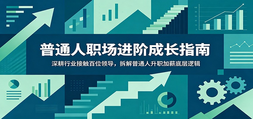 普通人职场进阶成长指南：深耕行业接触百位领导，拆解普通人升职加薪底层逻辑-小创项目网