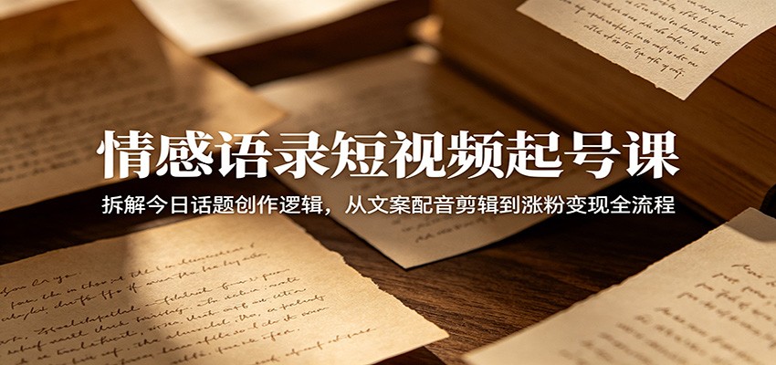 情感语录短视频起号课：拆解今日话题创作逻辑，从文案配音剪辑到涨粉变现全流程-小创项目网