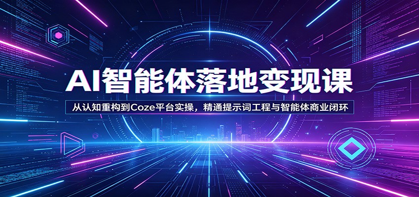 AI智能体落地变现课：从认知重构到Coze平台实操，精通提示词工程与智能体商业闭环-小创项目网