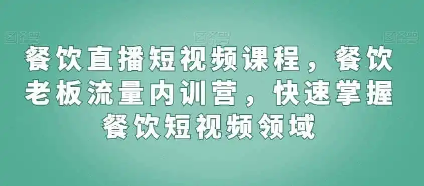 餐饮直播短视频课程，餐饮老板流量内训营，快速掌握餐饮短视频领域-小创项目网