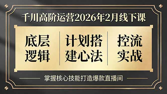 千川高阶运营2026年2月线下课，底层逻辑、计划搭建心法、控流实战，掌握核心技能打造爆款直播间-小创项目网