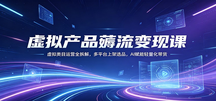 虚拟产品薅流变现课：虚拟类目运营全拆解，多平台上架选品，AI赋能轻量化带货-小创项目网