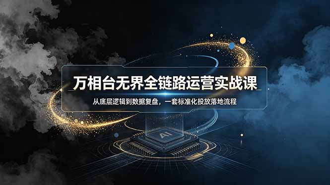 万相台无界全链路运营实战课，从底层逻辑到数据复盘，一套标准化投放落地流程-小创项目网