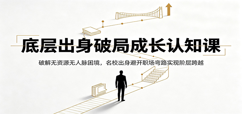 底层出身破局成长认知课：破解无资源无人脉困境，名校出身避开职场弯路实现阶层跨越-小创项目网