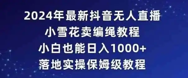 2024年抖音最新无人直播小雪花卖编绳项目，小白也能日入1000+落地实操保姆级教程【揭秘】-小创项目网