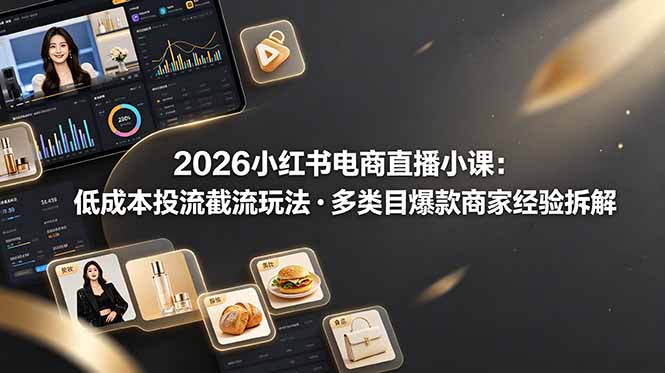 2026小红书电商直播小课，低成本投流截流玩法，多类目爆款商家经验完整拆解教学-小创项目网