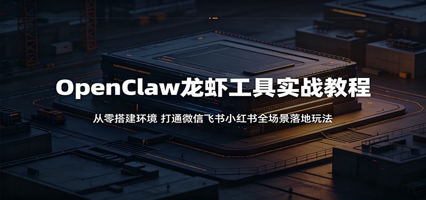 OpenClaw龙虾工具实战教程:从零搭建环境,打通微信飞书小红书全场景落地玩法-小创项目网