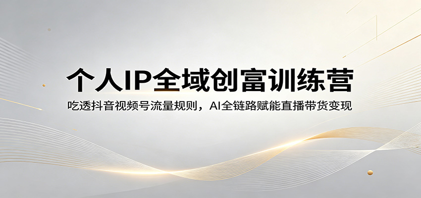 个人IP全域创富训练营：吃透抖音视频号流量规则，AI全链路赋能直播带货变现-小创项目网