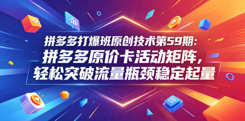 拼多多打爆班原创技术第59期：拼多多原价卡活动矩阵，轻松突破流量瓶颈稳定起量-小创项目网