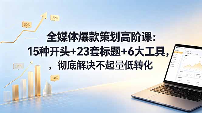全媒体爆款策划高阶课：15种开头+23套标题+6大工具，彻底解决不起量低转化-小创项目网