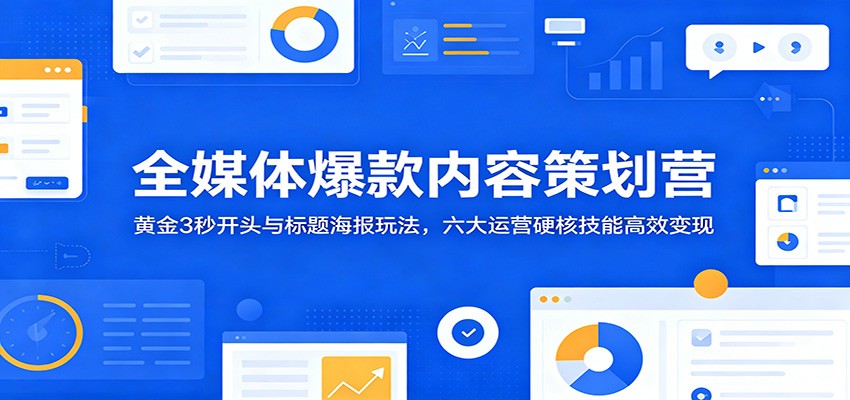 全媒体爆款内容策划营：黄金3秒开头与标题海报玩法，六大运营硬核技能高效变现-小创项目网