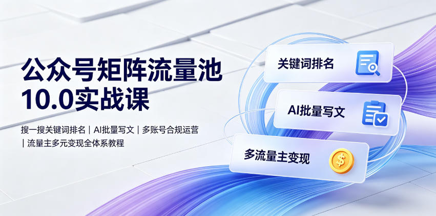 公众号矩阵流量池10.0实战课｜搜一搜关键词排名、AI批量写文、多账号合规运营、流量主多元变现全体系教程-小创项目网