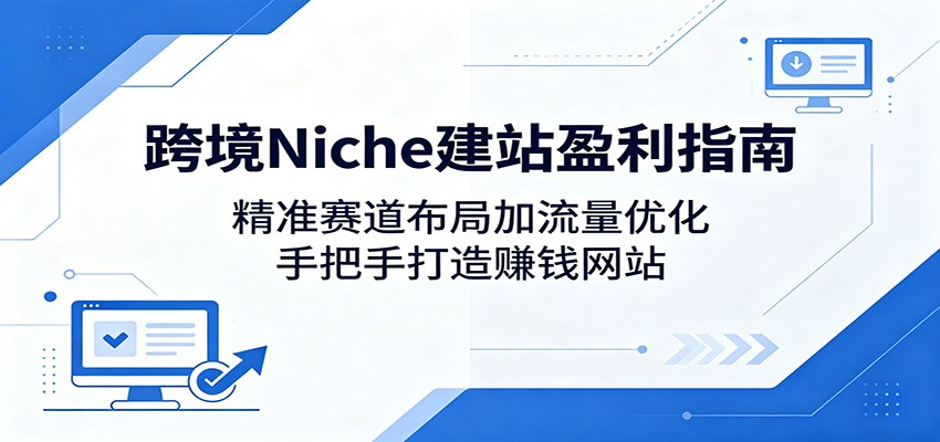 跨境Niche建站盈利指南：精准赛道布局加流量优化，手把手打造赚钱网站-小创项目网