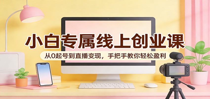 小白专属线上创业课：从0起号到直播变现，手把手教你轻松盈利-小创项目网