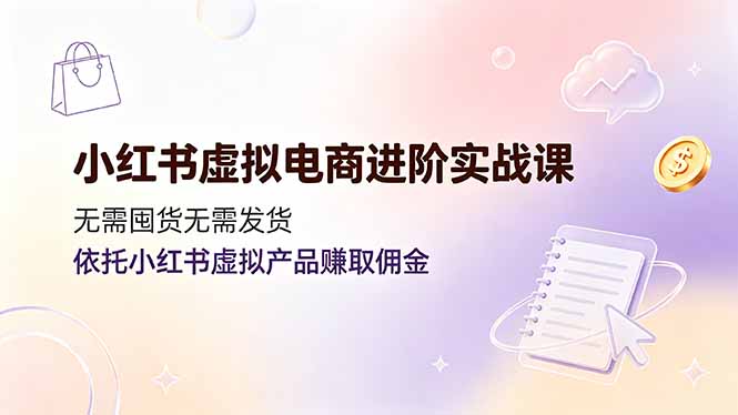 小红书虚拟电商进阶实战课，无需囤货无需发货，依托小红书虚拟产品赚取佣金-小创项目网