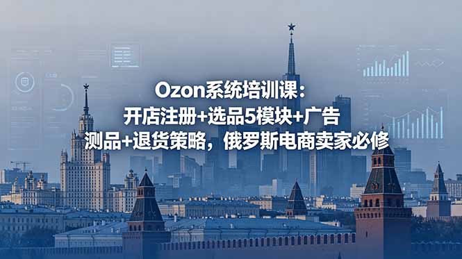 Ozon系统培训课：开店注册+选品5模块+广告测品+退货策略，俄罗斯电商卖家必修-小创项目网