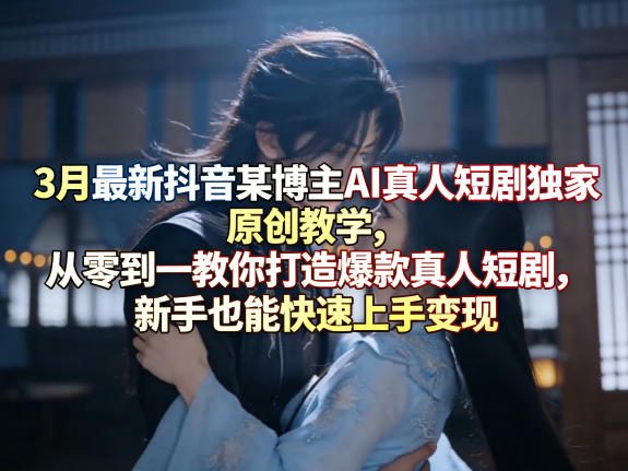 3月最新抖音某博主AI真人短剧独家原创教学，从零到一教你打造爆款真人短剧，新手也能快速上手变现-小创项目网