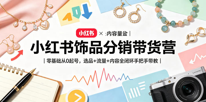 小红书饰品分销带货营｜零基础从0起号，选品+流量+内容全闭环手把手带教-小创项目网