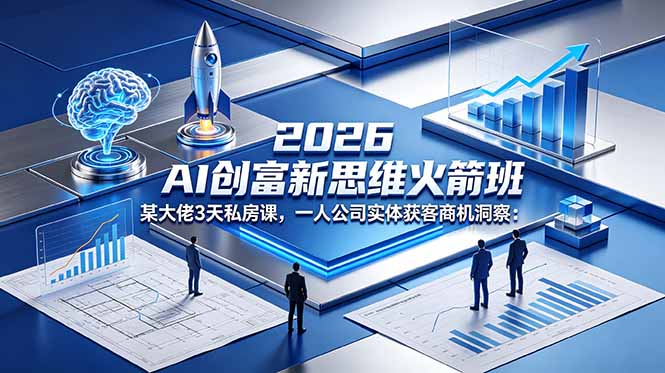 2026 AI 创富新思维火箭班：某大佬3天私房课，一人公司实体获客商机洞察-小创项目网
