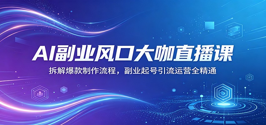 AI副业风口大咖直播课：拆解爆款制作流程，副业起号引流运营全精通-小创项目网
